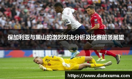 yy易游保加利亚与黑山的激烈对决分析及比赛前景展望